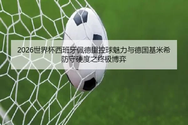 2026世界杯西班牙佩德里控球魅力与德国基米希防守硬度之终极博弈